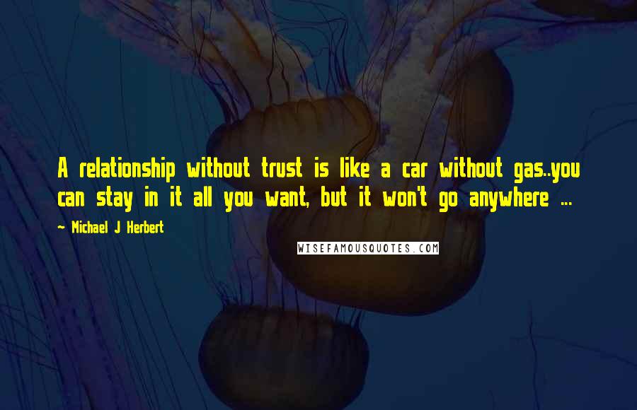 Michael J Herbert Quotes: A relationship without trust is like a car without gas..you can stay in it all you want, but it won't go anywhere ...