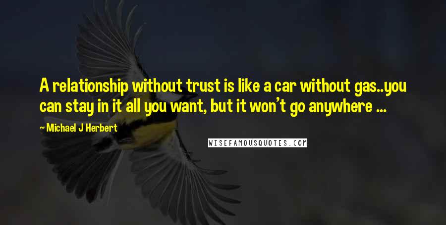 Michael J Herbert Quotes: A relationship without trust is like a car without gas..you can stay in it all you want, but it won't go anywhere ...