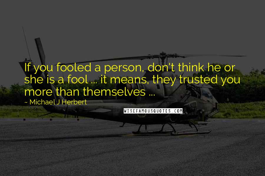Michael J Herbert Quotes: If you fooled a person, don't think he or she is a fool ... it means, they trusted you more than themselves ...