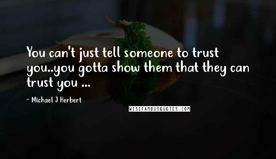 Michael J Herbert Quotes: You can't just tell someone to trust you..you gotta show them that they can trust you ...