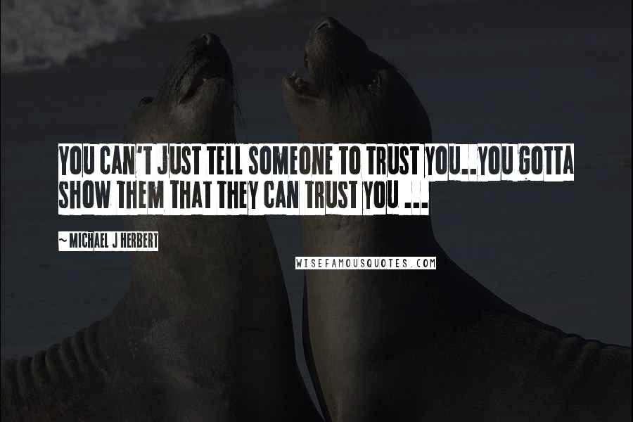 Michael J Herbert Quotes: You can't just tell someone to trust you..you gotta show them that they can trust you ...