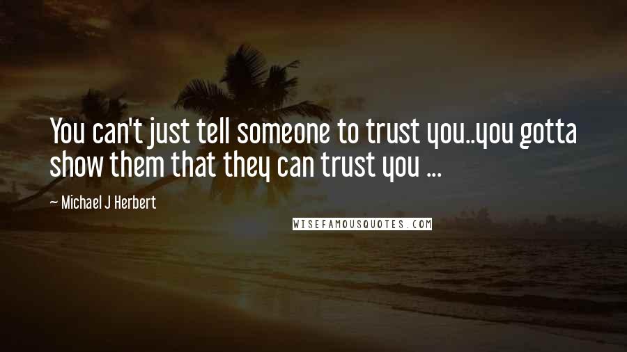 Michael J Herbert Quotes: You can't just tell someone to trust you..you gotta show them that they can trust you ...
