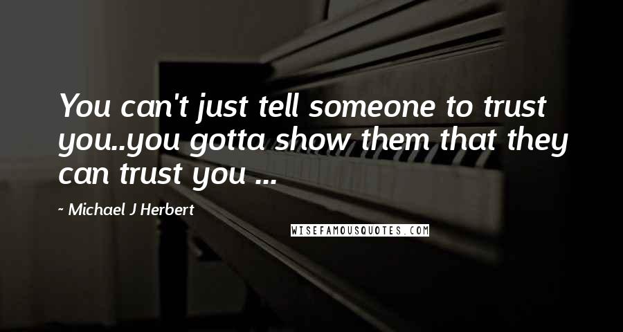 Michael J Herbert Quotes: You can't just tell someone to trust you..you gotta show them that they can trust you ...