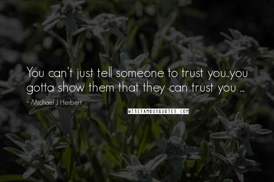 Michael J Herbert Quotes: You can't just tell someone to trust you..you gotta show them that they can trust you ...