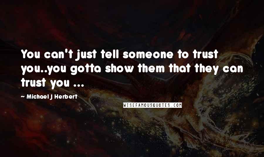 Michael J Herbert Quotes: You can't just tell someone to trust you..you gotta show them that they can trust you ...
