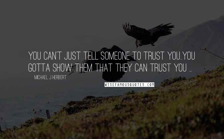 Michael J Herbert Quotes: You can't just tell someone to trust you..you gotta show them that they can trust you ...