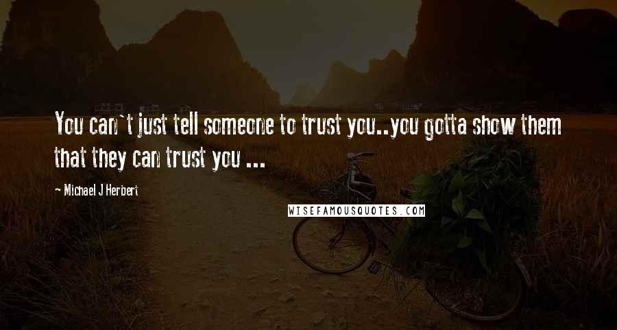 Michael J Herbert Quotes: You can't just tell someone to trust you..you gotta show them that they can trust you ...