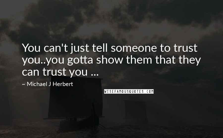 Michael J Herbert Quotes: You can't just tell someone to trust you..you gotta show them that they can trust you ...