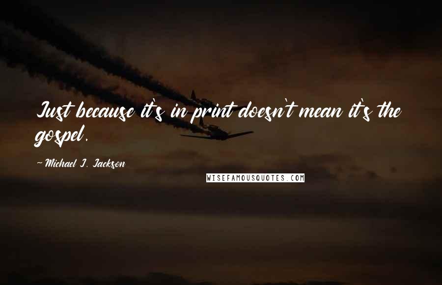 Michael J. Jackson Quotes: Just because it's in print doesn't mean it's the gospel.