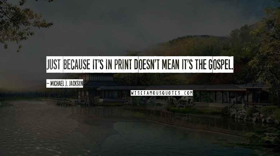 Michael J. Jackson Quotes: Just because it's in print doesn't mean it's the gospel.