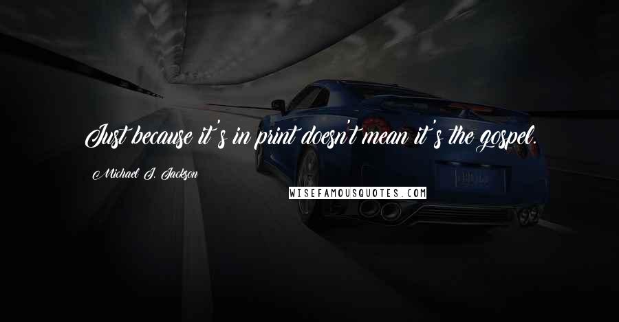 Michael J. Jackson Quotes: Just because it's in print doesn't mean it's the gospel.