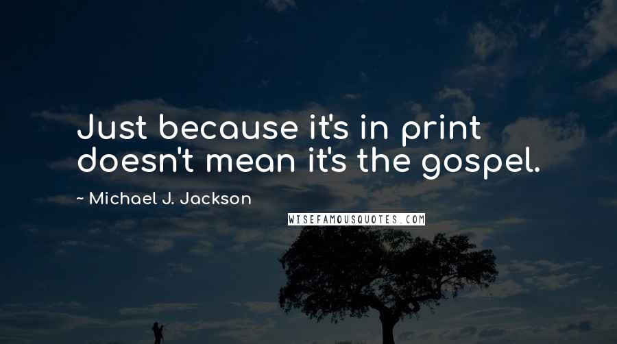 Michael J. Jackson Quotes: Just because it's in print doesn't mean it's the gospel.