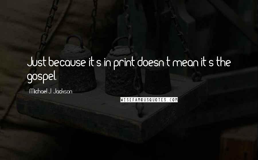 Michael J. Jackson Quotes: Just because it's in print doesn't mean it's the gospel.