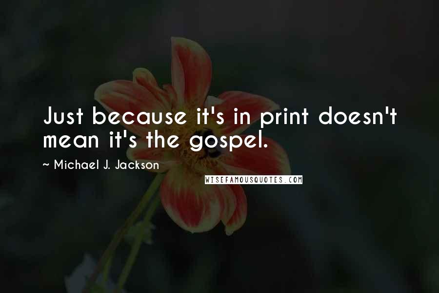 Michael J. Jackson Quotes: Just because it's in print doesn't mean it's the gospel.