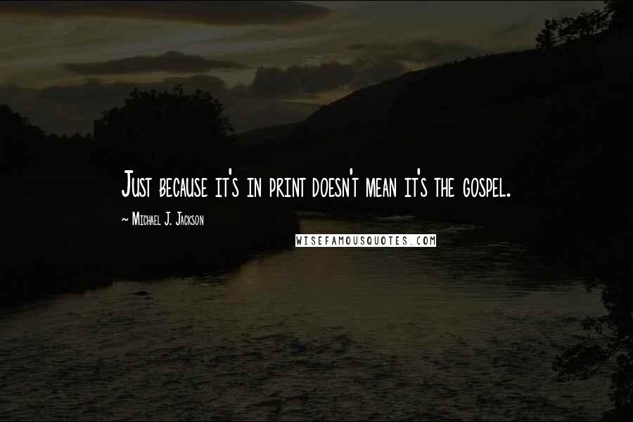Michael J. Jackson Quotes: Just because it's in print doesn't mean it's the gospel.