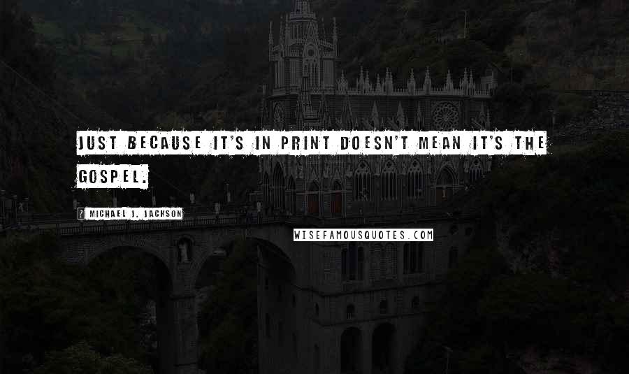 Michael J. Jackson Quotes: Just because it's in print doesn't mean it's the gospel.
