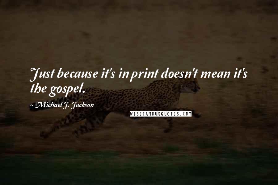 Michael J. Jackson Quotes: Just because it's in print doesn't mean it's the gospel.