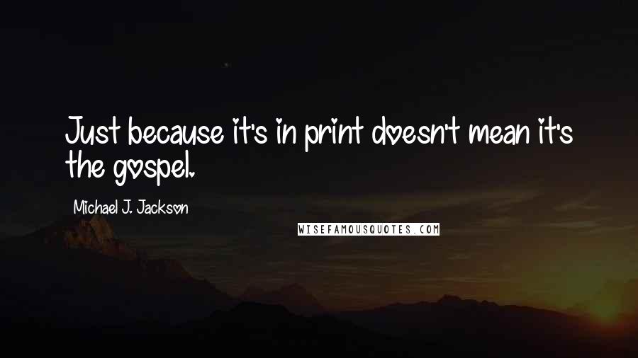 Michael J. Jackson Quotes: Just because it's in print doesn't mean it's the gospel.