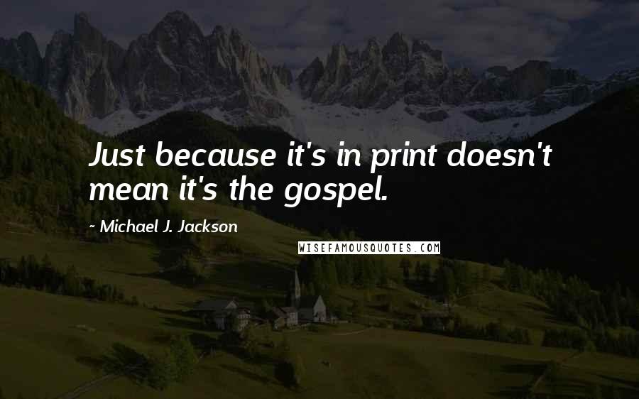 Michael J. Jackson Quotes: Just because it's in print doesn't mean it's the gospel.