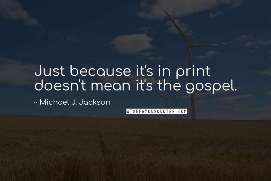 Michael J. Jackson Quotes: Just because it's in print doesn't mean it's the gospel.
