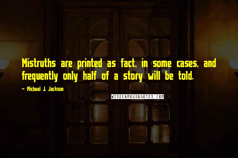 Michael J. Jackson Quotes: Mistruths are printed as fact, in some cases, and frequently only half of a story will be told.