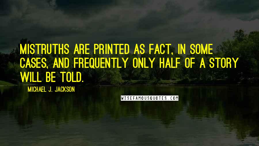 Michael J. Jackson Quotes: Mistruths are printed as fact, in some cases, and frequently only half of a story will be told.