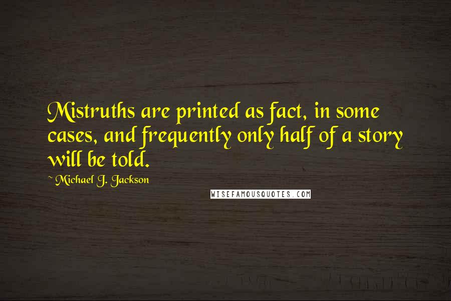 Michael J. Jackson Quotes: Mistruths are printed as fact, in some cases, and frequently only half of a story will be told.