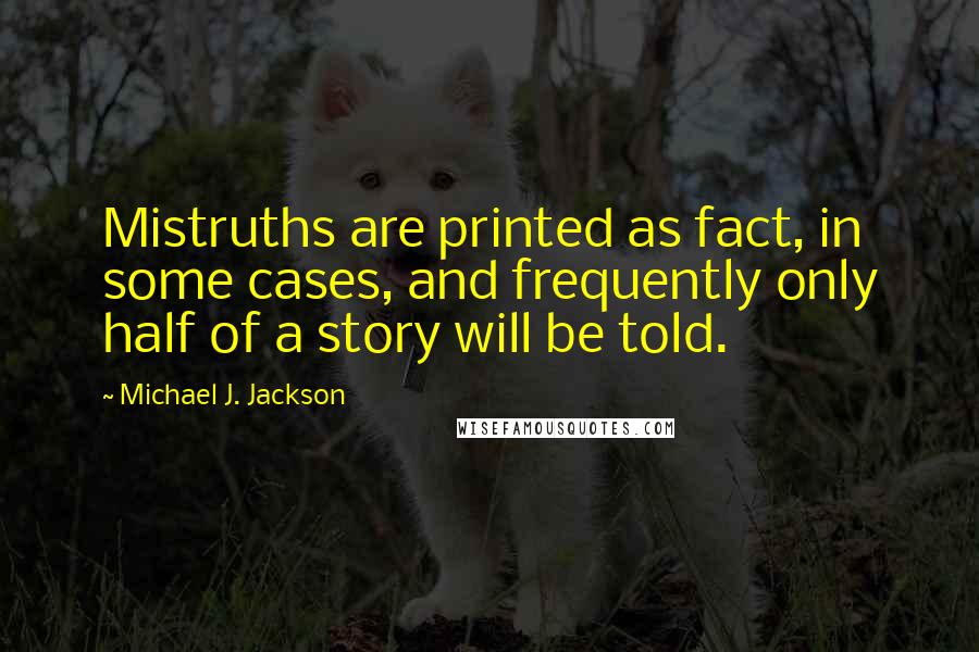 Michael J. Jackson Quotes: Mistruths are printed as fact, in some cases, and frequently only half of a story will be told.