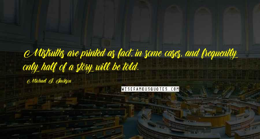 Michael J. Jackson Quotes: Mistruths are printed as fact, in some cases, and frequently only half of a story will be told.