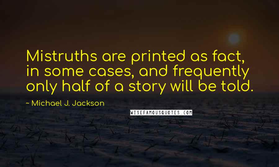 Michael J. Jackson Quotes: Mistruths are printed as fact, in some cases, and frequently only half of a story will be told.