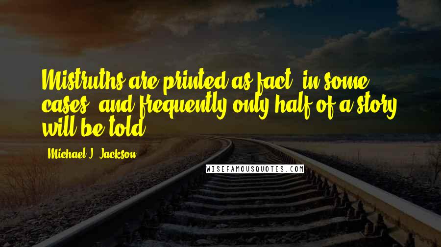 Michael J. Jackson Quotes: Mistruths are printed as fact, in some cases, and frequently only half of a story will be told.