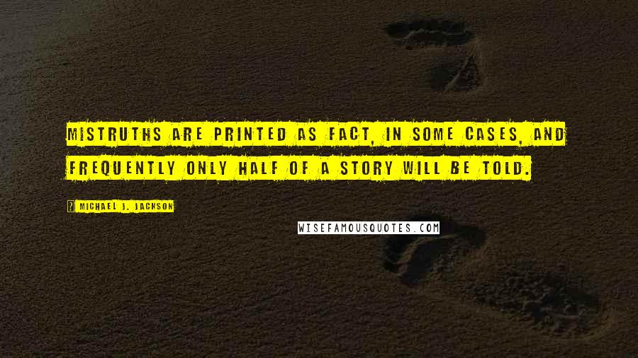 Michael J. Jackson Quotes: Mistruths are printed as fact, in some cases, and frequently only half of a story will be told.