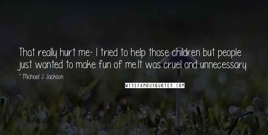 Michael J. Jackson Quotes: That really hurt me- I tried to help those children but people just wanted to make fun of me.It was cruel and unnecessary.