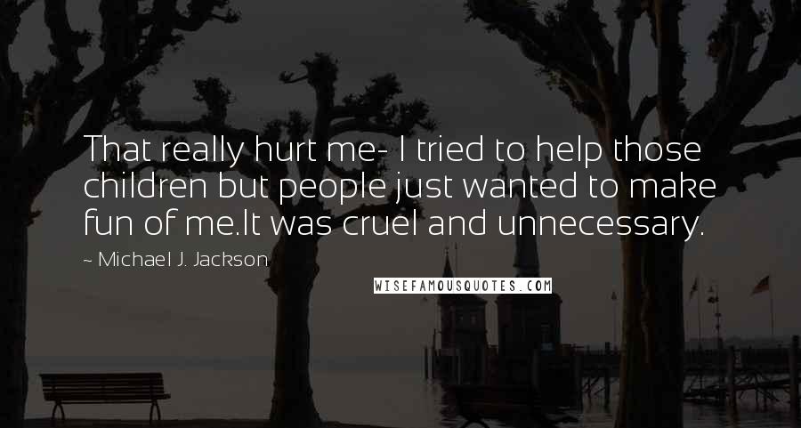 Michael J. Jackson Quotes: That really hurt me- I tried to help those children but people just wanted to make fun of me.It was cruel and unnecessary.