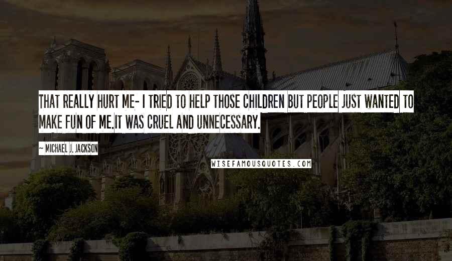 Michael J. Jackson Quotes: That really hurt me- I tried to help those children but people just wanted to make fun of me.It was cruel and unnecessary.