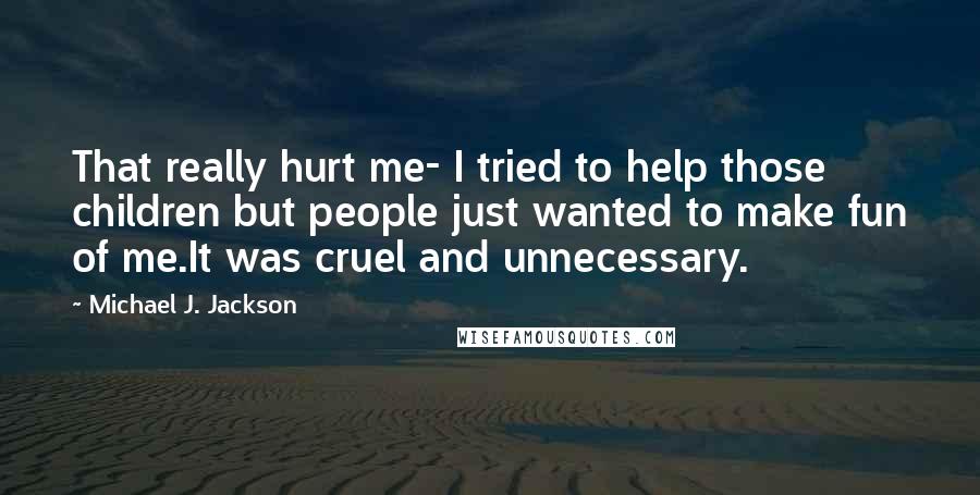 Michael J. Jackson Quotes: That really hurt me- I tried to help those children but people just wanted to make fun of me.It was cruel and unnecessary.