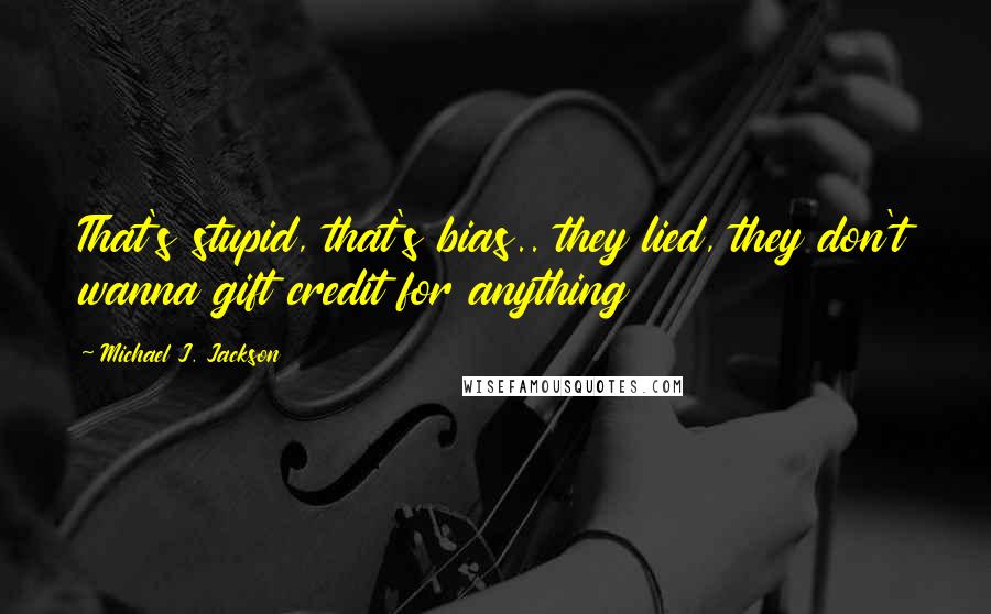 Michael J. Jackson Quotes: That's stupid, that's bias.. they lied, they don't wanna gift credit for anything