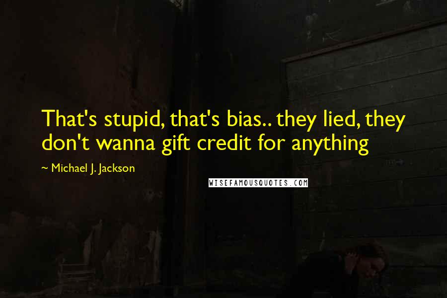 Michael J. Jackson Quotes: That's stupid, that's bias.. they lied, they don't wanna gift credit for anything