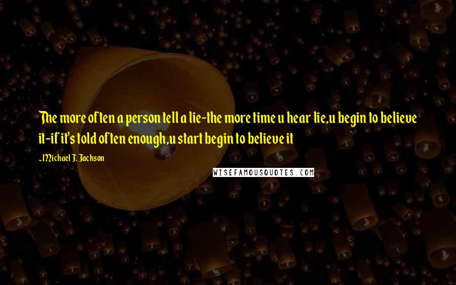 Michael J. Jackson Quotes: The more often a person tell a lie-the more time u hear lie,u begin to believe it-if it's told often enough,u start begin to believe it