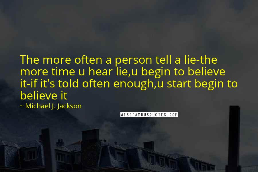 Michael J. Jackson Quotes: The more often a person tell a lie-the more time u hear lie,u begin to believe it-if it's told often enough,u start begin to believe it