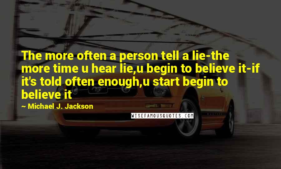 Michael J. Jackson Quotes: The more often a person tell a lie-the more time u hear lie,u begin to believe it-if it's told often enough,u start begin to believe it