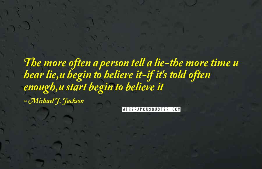 Michael J. Jackson Quotes: The more often a person tell a lie-the more time u hear lie,u begin to believe it-if it's told often enough,u start begin to believe it