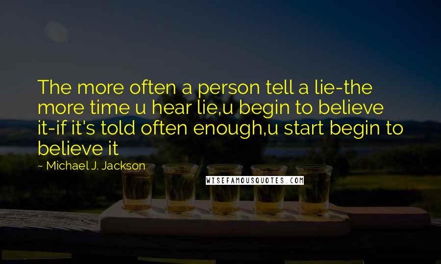 Michael J. Jackson Quotes: The more often a person tell a lie-the more time u hear lie,u begin to believe it-if it's told often enough,u start begin to believe it