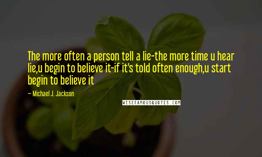 Michael J. Jackson Quotes: The more often a person tell a lie-the more time u hear lie,u begin to believe it-if it's told often enough,u start begin to believe it