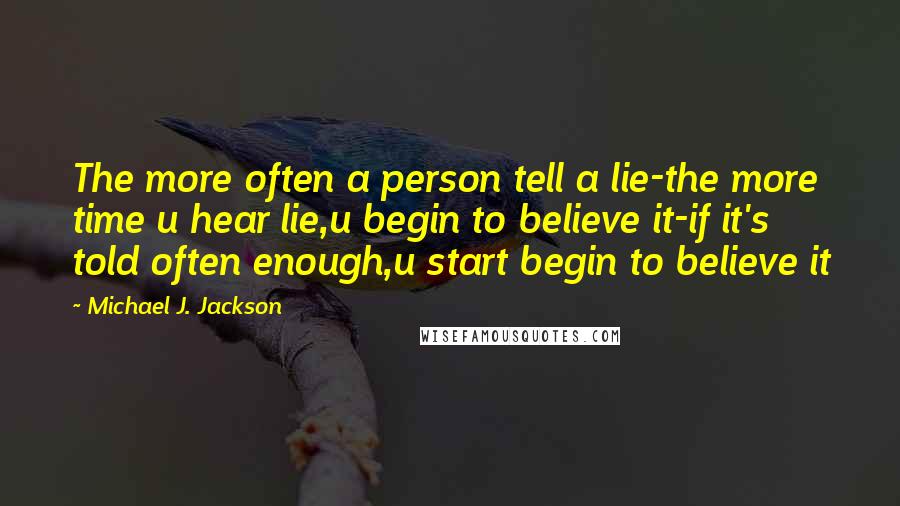 Michael J. Jackson Quotes: The more often a person tell a lie-the more time u hear lie,u begin to believe it-if it's told often enough,u start begin to believe it