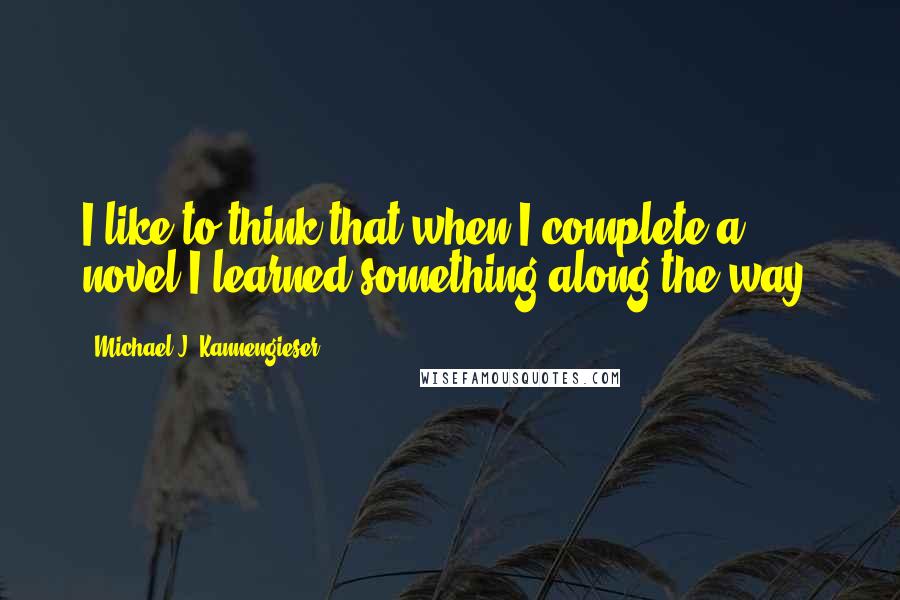 Michael J. Kannengieser Quotes: I like to think that when I complete a novel I learned something along the way.