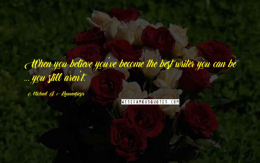 Michael J. Kannengieser Quotes: When you believe you've become the best writer you can be ... you still aren't.