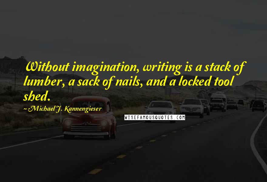 Michael J. Kannengieser Quotes: Without imagination, writing is a stack of lumber, a sack of nails, and a locked tool shed.