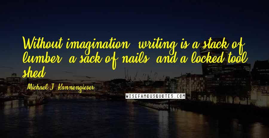 Michael J. Kannengieser Quotes: Without imagination, writing is a stack of lumber, a sack of nails, and a locked tool shed.