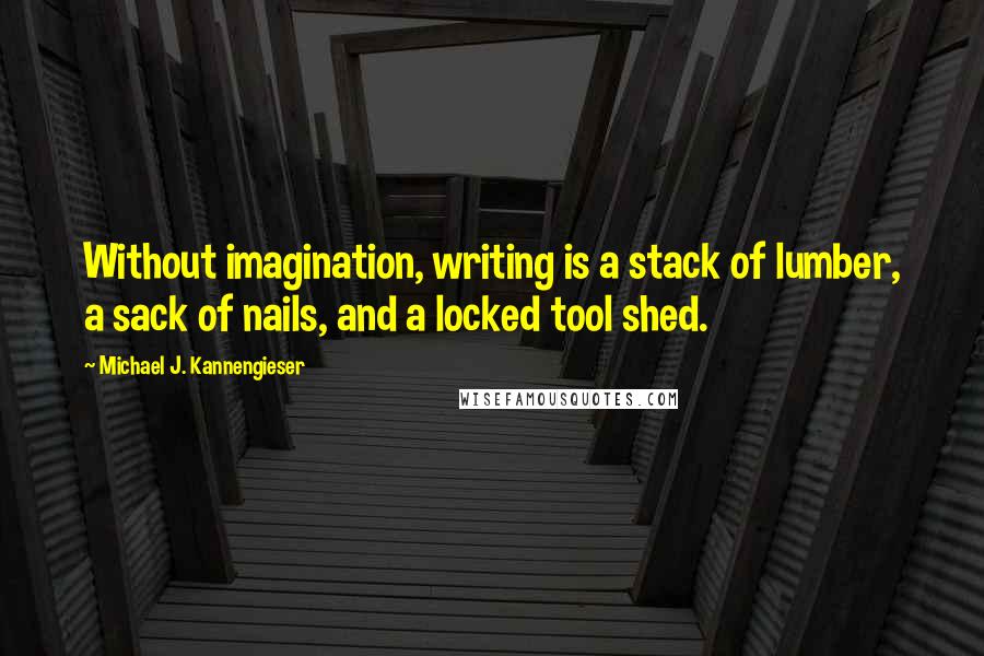 Michael J. Kannengieser Quotes: Without imagination, writing is a stack of lumber, a sack of nails, and a locked tool shed.